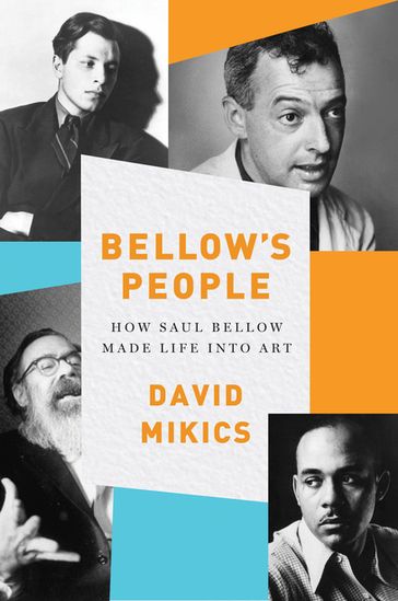 Bellow's People: How Saul Bellow Made Life Into Art - David Mikics