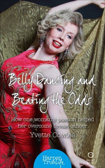 Belly Dancing and Beating the Odds: How one woman's passion helped her overcome breast cancer (HarperTrue Life  A Short Read) - Yvette Cowles