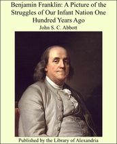 Benjamin Franklin: A Picture of the Struggles of Our Infant Nation One Hundred Years Ago