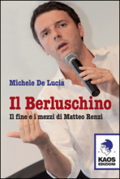 Il Berluschino. Il fine e i mezzi di Matteo Renzi