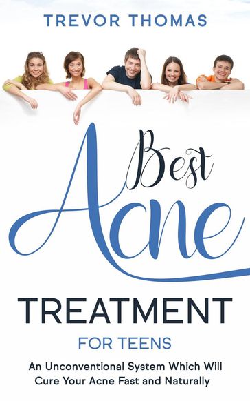 Best Acne Treatment for Teens: An Unconventional System Which Will Cure Your Acne Fast & Naturally - Trevor Thomas