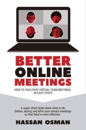 Better Online Meetings: How to Facilitate Virtual Team Meetings in Easy Steps (A super-short book about what to do before, during, and after your remote meetings so that they re more effective)