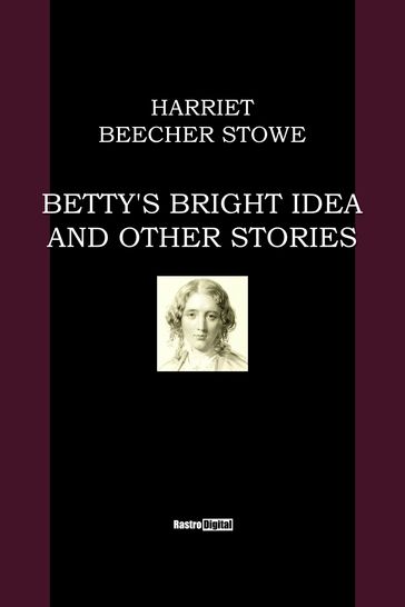 Betty's Bright Idea and Other Stories - Harriet Beecher Stowe