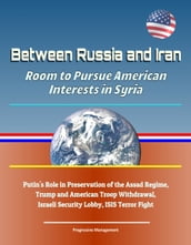 Between Russia and Iran: Room to Pursue American Interests in Syria - Putin s Role in Preservation of the Assad Regime, Trump and American Troop Withdrawal, Israeli Security Lobby, ISIS Terror Fight