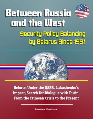Between Russia and the West: Security Policy Balancing by Belarus Since 1991 - Belarus Under the USSR, Lukashenko's Impact, Search for Dialogue with Putin, From the Crimean Crisis to the Present - Progressive Management
