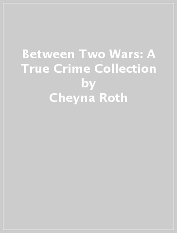 Between Two Wars: A True Crime Collection - Cheyna Roth