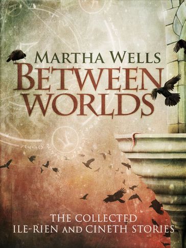 Between Worlds: the Collected Ile-Rien and Cineth Stories - Martha Wells