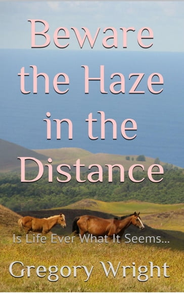 Beware the Haze in the Distance: Is Life Ever What It Seems... - Gregory Wright