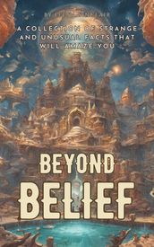Beyond Belief: A Collection of Strange and Unusual Facts That Will Amaze You