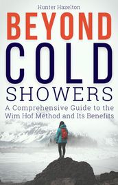 Beyond Cold Showers: A Comprehensive Guide to the Wim Hof Method and Its Benefits
