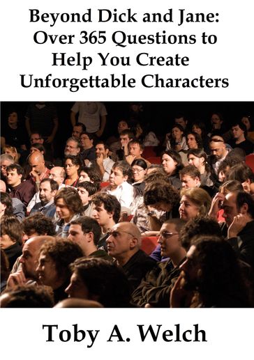 Beyond Dick and Jane: Over 365 Questions to Help You Create Unforgettable Characters - Toby Welch