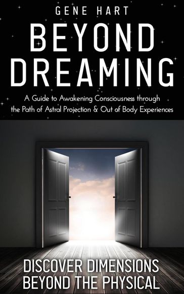 Beyond Dreaming - A Guide on How to Astral Project & Have Out of Body Experiences: How the Awakening of Consciousness Is Synonymous With Lucid Dreaming & Astral Projection - Gene Hart