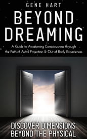 Beyond Dreaming - A Guide on How to Astral Project & Have Out of Body Experiences: How the Awakening of Consciousness Is Synonymous With Lucid Dreaming & Astral Projection
