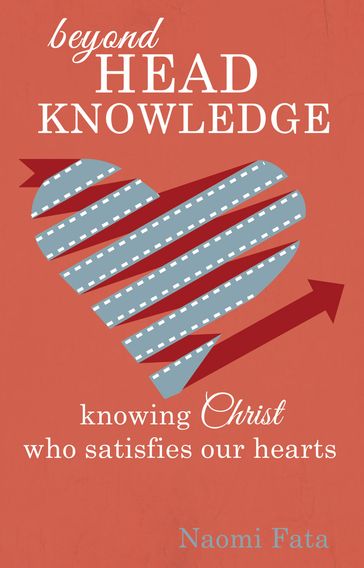Beyond Head Knowledge: Knowing Christ Who Satisfies Our Hearts - Naomi Fata