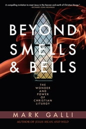 Beyond Smells and Bells: The Wonder and Power of Christian Liturgy