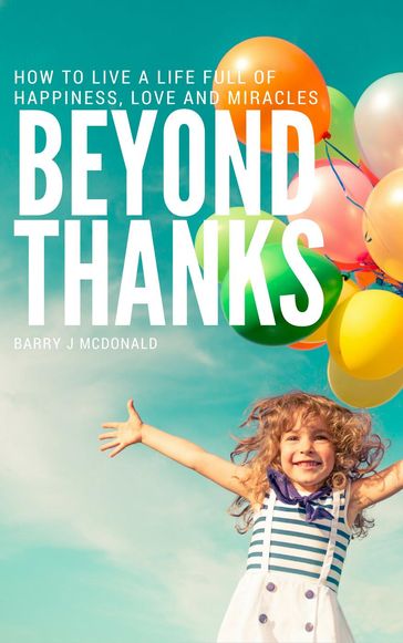 Beyond Thanks - How To Live A Life Filled With Happiness, Love And Miracles - Barry J McDonald