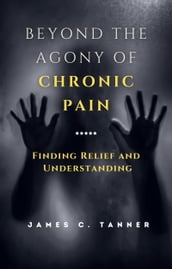 Beyond the Agony of Chronic Pain: Finding Relief and Understanding