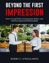 Beyond the First Impression: How to Lead Well, Communicate Better, and Build Exceptional Relationships