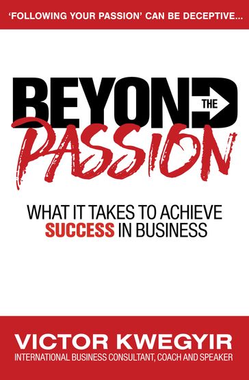 Beyond the Passion: What It Takes to Achieve Success in Business - Victor Kwegyir