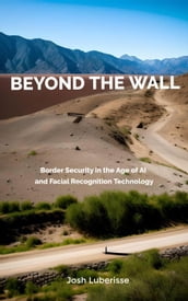 Beyond the Wall: Border Security in the Age of AI and Facial Recognition Technology