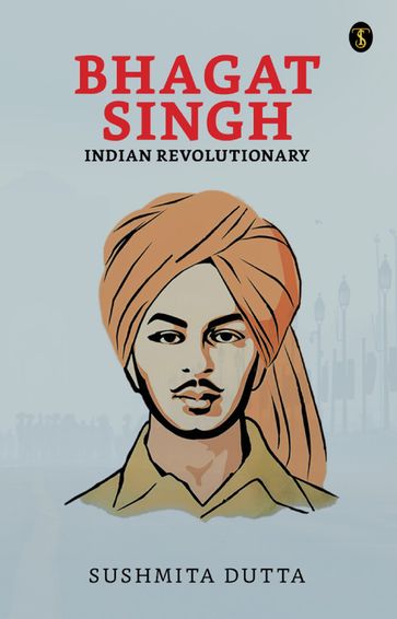 Bhagat Singh: Indian Revolutionary - Sushmita Dutta