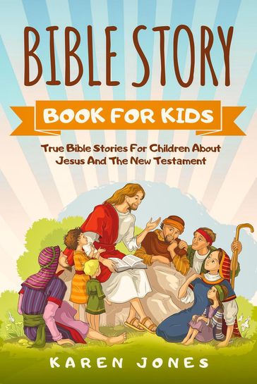 Bible Story Book For Kids: True Bible Stories For Children About Jesus And The New Testament Every Christian Child Should Know - Karen Jones