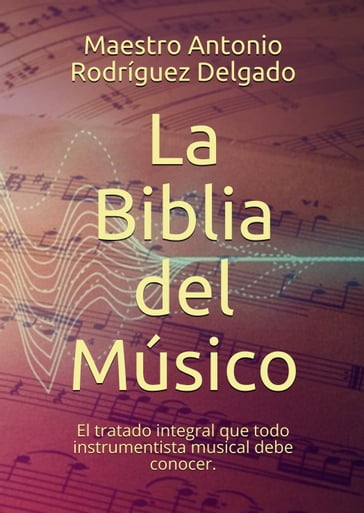 La Biblia del Músico: El tratado integral que todo instrumentista musical debe conocer. - Antonio Rodríguez Delgado