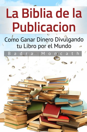 La Biblia de la Publicación. Como Ganar Dinero Divulgando tu Libro por el Mundo - Badra Moncath