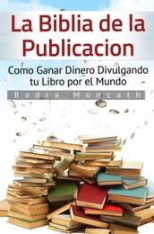 La Biblia de la Publicación. Como Ganar Dinero Divulgando tu Libro por el Mundo