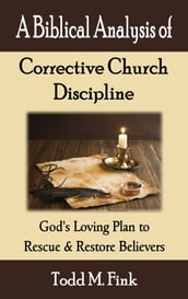 A Biblical Analysis of Corrective Church Discipline: God s Loving Plan to Rescue and Restore Believers