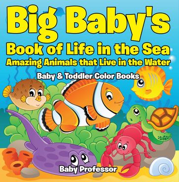 Big Baby's Book of Life in the Sea: Amazing Animals that Live in the Water - Baby & Toddler Color Books - Baby Professor
