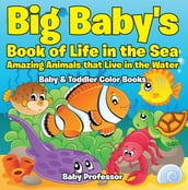 Big Baby s Book of Life in the Sea: Amazing Animals that Live in the Water - Baby & Toddler Color Books