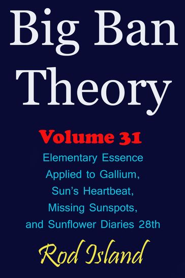 Big Ban Theory: Elementary Essence Applied to Gallium, Sun's Heartbeat, Missing Sunspots, and Sunflower Diaries 28th, Volume 31 - Rod Island