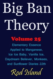 Big Ban Theory: Elementary Essence Applied to Manganese, Ice Ice Baby, Vanilla Ice, Daydream Believer, Monkees, and Sunflower Diaries 22th, Volume 25