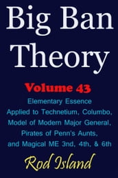 Big Ban Theory: Elementary Essence Applied to Technetium, Columbo, Model of Modern Major General, Pirates of Penn s Aunts, and Magical ME 3nd, 4th, & 6th, Volume 43