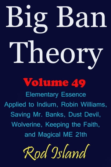 Big Ban Theory: Elementary Essence Applied to Indium, Robin Williams, Saving Mr. Banks, Dust Devil, Wolverine, Keeping the Faith, and Magical ME 21th, Volume 49 - Rod Island