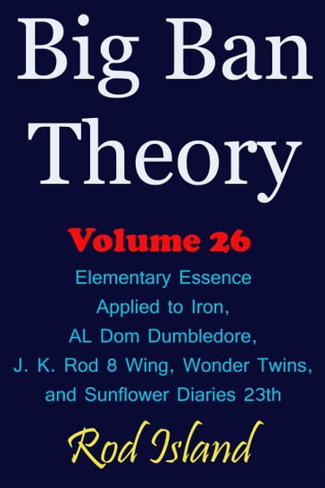 Big Ban Theory: Elementary Essence Applied to Iron, AL Dom Dumbledore, J. K. Rod 8 Wing, Wonder Twins, and Sunflower Diaries 23th, Volume 26 - Rod Island