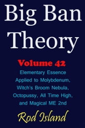 Big Ban Theory: Elementary Essence Applied to Molybdenum, Witch s Broom Nebula, Octopussy, All Time High, and Magical ME 2nd, Volume 42