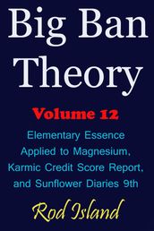 Big Ban Theory: Elementary Essence Applied to Magnesium, Karmic Credit Score Report, and Sunflower Diaries 9th, Volume 12