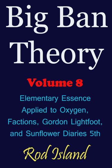 Big Ban Theory: Elementary Essence Applied to Oxygen, Factions, Gordon Lightfoot, and Sunflower Diaries 5th, Volume 8 - Rod Island