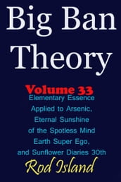 Big Ban Theory: Elementary Essence Applied to Arsenic, Eternal Sunshine of the Spotless Mind, Earth Super Ego, and Sunflower Diaries 30th, Volume 33