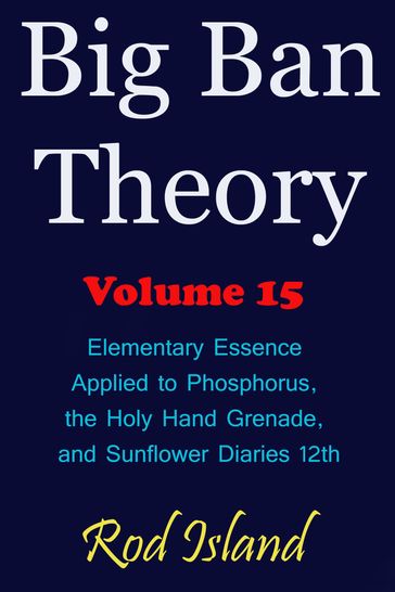 Big Ban Theory: Elementary Essence Applied to Phosphorus, the Holy Hand Grenade, and Sunflower Diaries 12th, Volume 15 - Rod Island