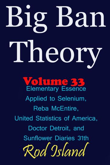 Big Ban Theory: Elementary Essence Applied to Selenium, Reba McEntire, United Statistics of America, Doctor Detroit, and Sunflower Diaries 31th, Volume 34 - Rod Island