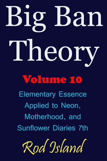 Big Ban Theory: Elementary Essence Applied to Neon, Motherhood, and Sunflower Diaries 7th, Volume 10 - Rod Island