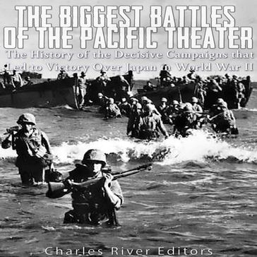 Biggest Battles of the Pacific Theater, The: The History of the Decisive Campaigns that Led to Victory Over Japan in World War II - Charles River Editors