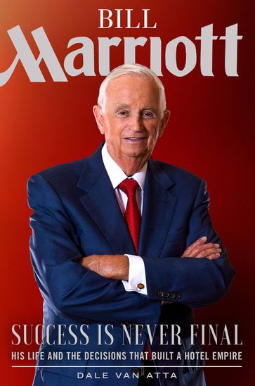 Bill Marriott: Success Is Never FinalHis Life and the DecisionsThat Built a Hotel Empire - Van Atta Dale