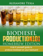 Biodiesel Production101: Homebrew Edition: A Do It Yourself Guide to Produce Biodiesel on Your Backyard