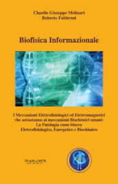 Biofisica informazionale. I meccanismi elettrofisiologici ed elettromagnetici che sottostanno ai meccanismi biochimici umani: la patologia come blocco elettrofisiologico, energetico e biochimico