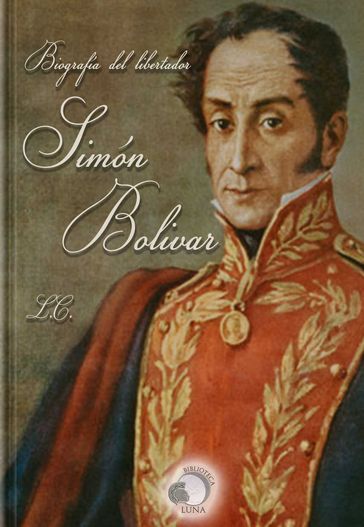 Biografía del libertador Simón Bolívar o la independencia de América del Sur - L.C.