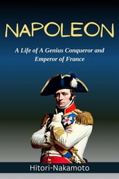 Biography Of Napoleon: A Life of A Genius Conqueror and Emperor of France Napoleon Bonaporte